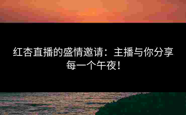 红杏直播的盛情邀请：主播与你分享每一个午夜！