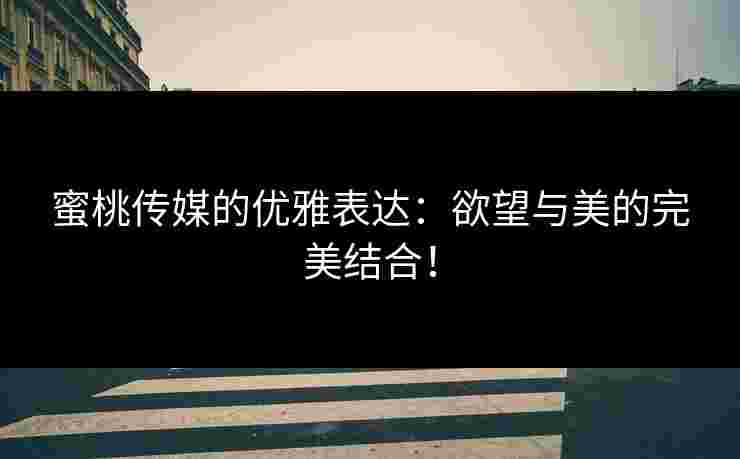 蜜桃传媒的优雅表达：欲望与美的完美结合！