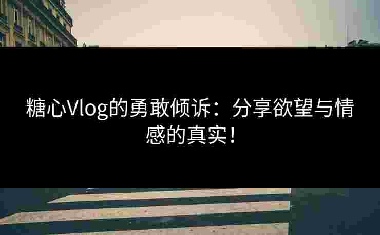 糖心Vlog的勇敢倾诉：分享欲望与情感的真实！