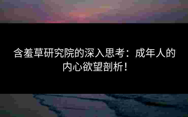 含羞草研究院的深入思考：成年人的内心欲望剖析！