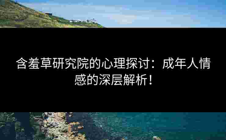含羞草研究院的心理探讨：成年人情感的深层解析！