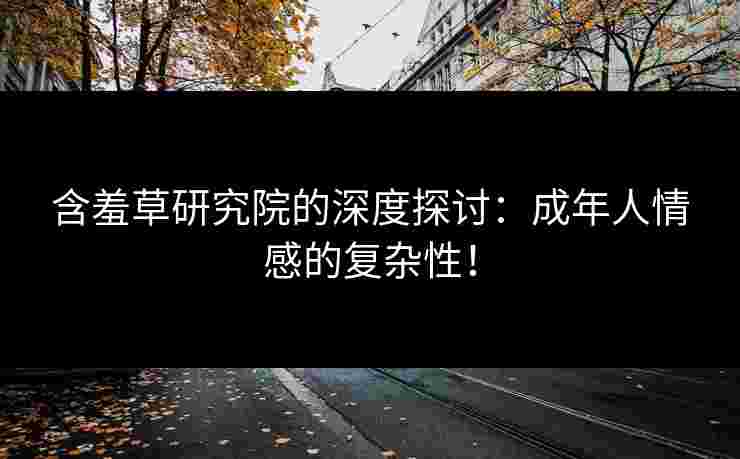 含羞草研究院的深度探讨：成年人情感的复杂性！