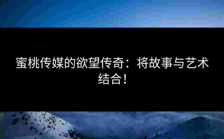 蜜桃传媒的欲望传奇：将故事与艺术结合！