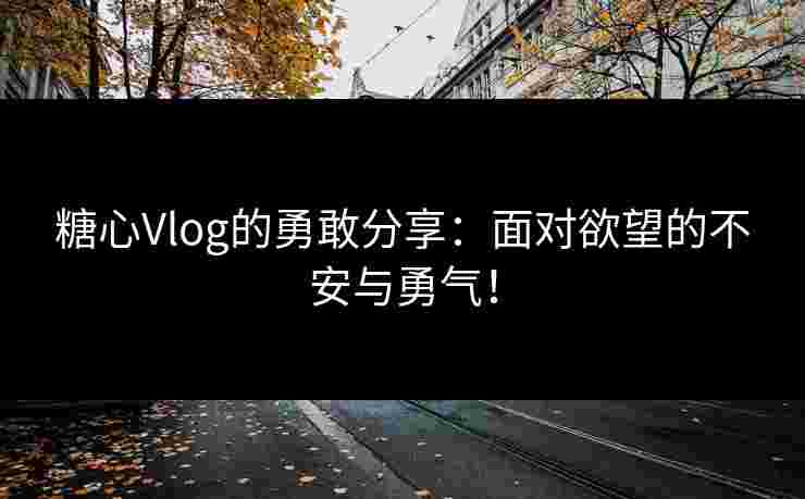 糖心Vlog的勇敢分享：面对欲望的不安与勇气！