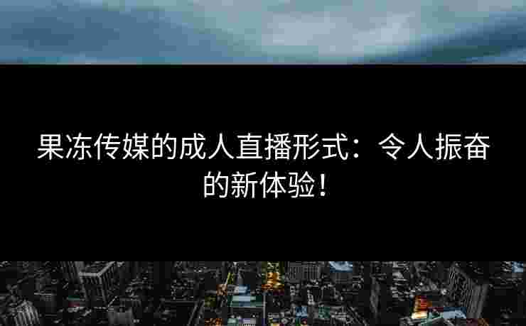 果冻传媒的成人直播形式：令人振奋的新体验！