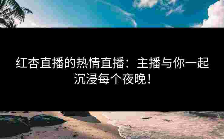 红杏直播的热情直播：主播与你一起沉浸每个夜晚！