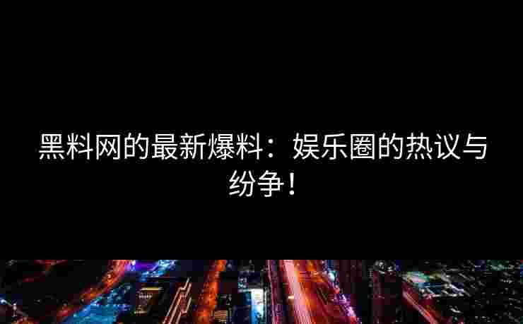 黑料网的最新爆料：娱乐圈的热议与纷争！