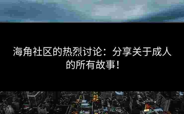 海角社区的热烈讨论：分享关于成人的所有故事！