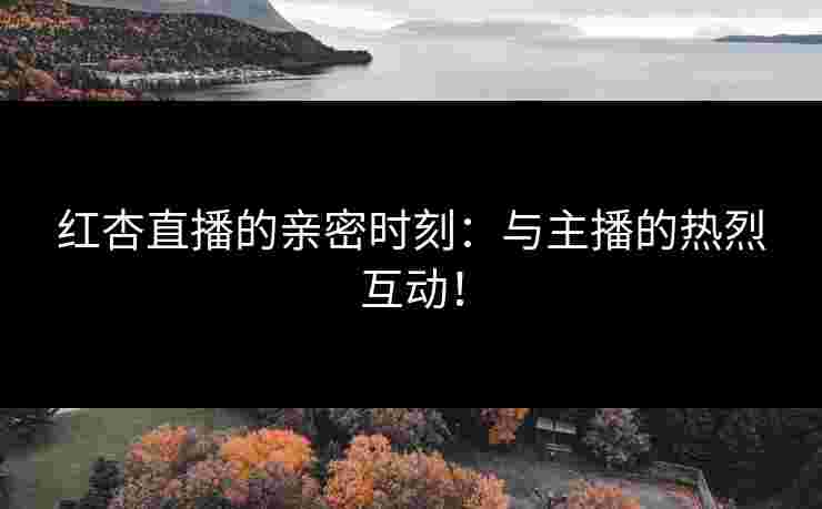 红杏直播的亲密时刻：与主播的热烈互动！