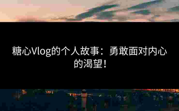 糖心Vlog的个人故事：勇敢面对内心的渴望！