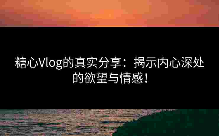 糖心Vlog的真实分享：揭示内心深处的欲望与情感！