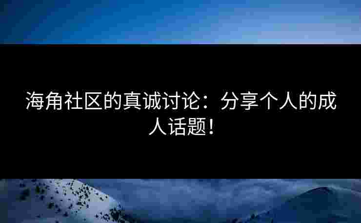 海角社区的真诚讨论：分享个人的成人话题！