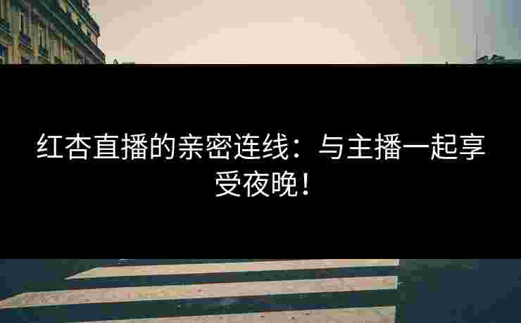 红杏直播的亲密连线：与主播一起享受夜晚！