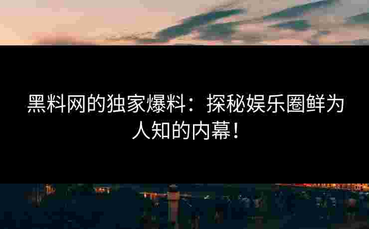 黑料网的独家爆料：探秘娱乐圈鲜为人知的内幕！
