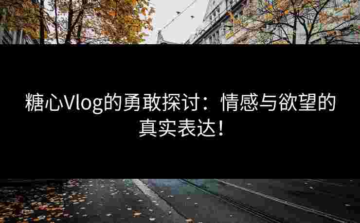 糖心Vlog的勇敢探讨：情感与欲望的真实表达！