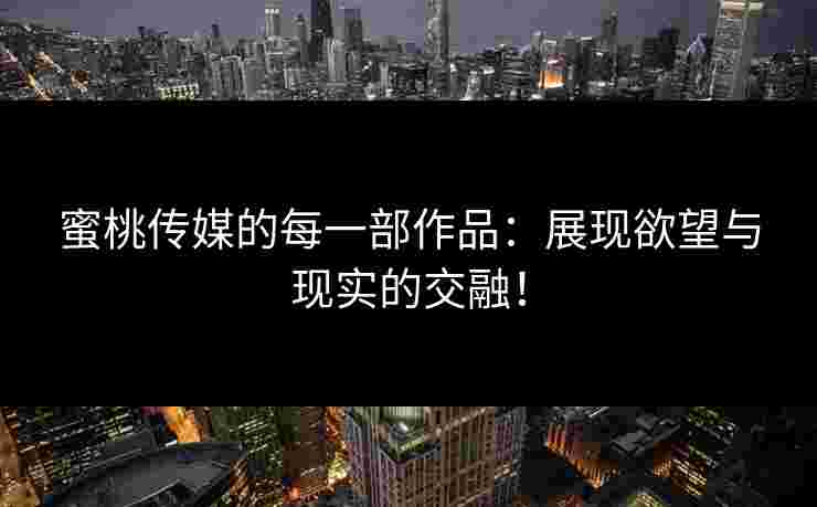 蜜桃传媒的每一部作品：展现欲望与现实的交融！
