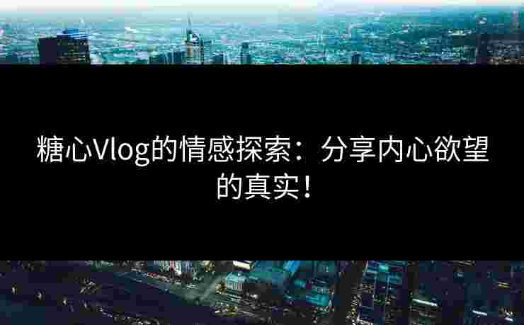 糖心Vlog的情感探索：分享内心欲望的真实！