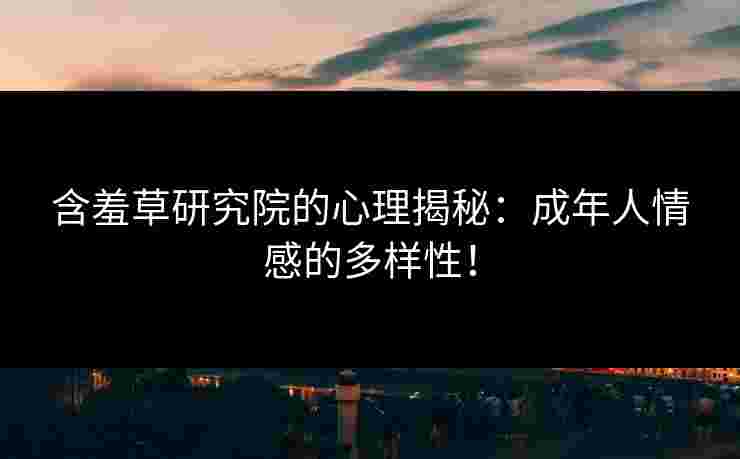 含羞草研究院的心理揭秘：成年人情感的多样性！