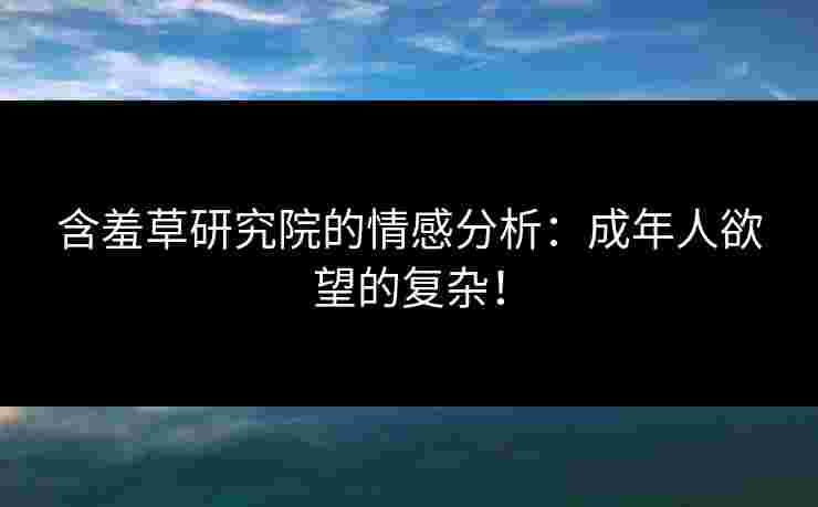 含羞草研究院的情感分析：成年人欲望的复杂！