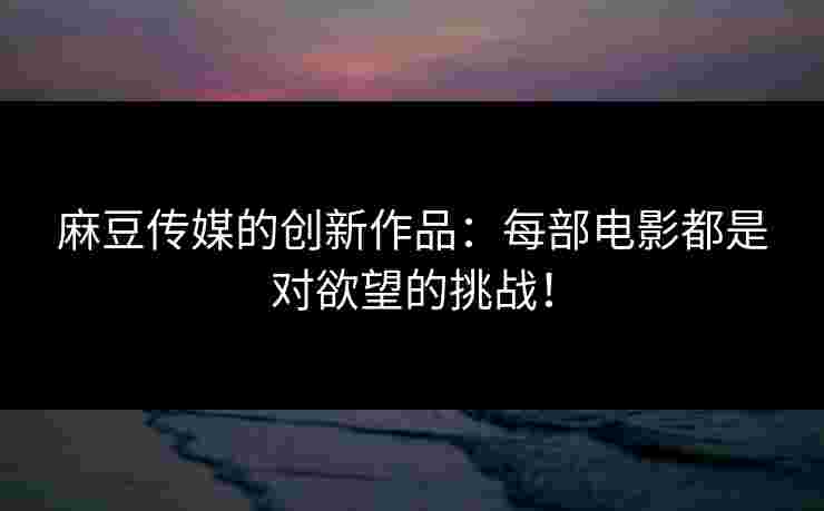麻豆传媒的创新作品：每部电影都是对欲望的挑战！