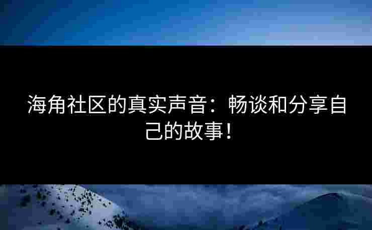 海角社区的真实声音：畅谈和分享自己的故事！